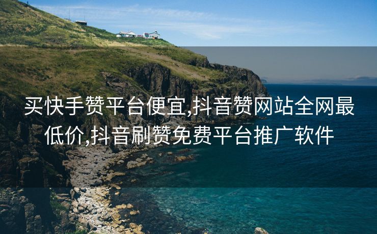 买快手赞平台便宜,抖音赞网站全网最低价,抖音刷赞免费平台推广软件