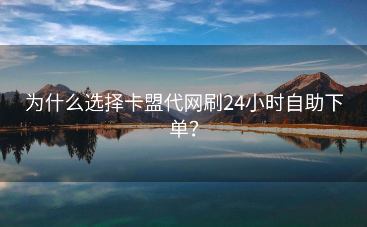 为什么选择卡盟代网刷24小时自助下单？