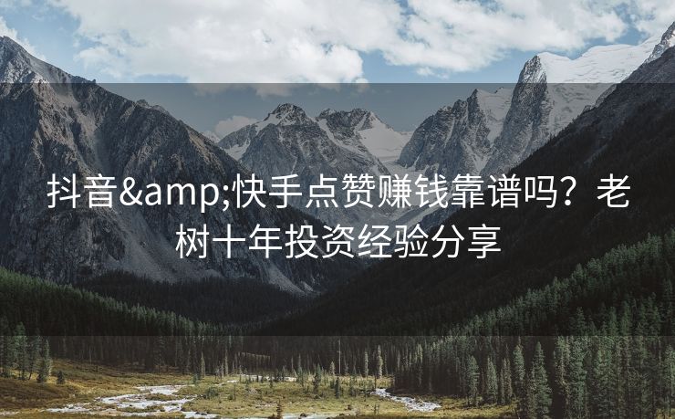 抖音&快手点赞赚钱靠谱吗？老树十年投资经验分享