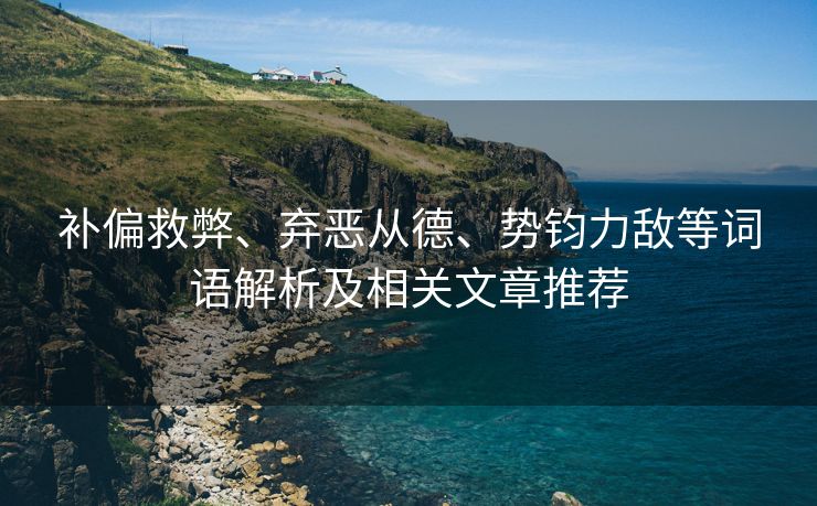 补偏救弊、弃恶从德、势钧力敌等词语解析及相关文章推荐