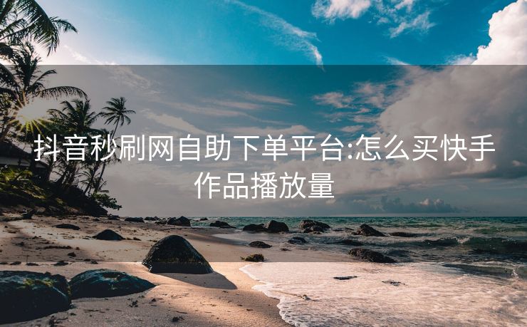 抖音秒刷网自助下单平台:怎么买快手作品播放量