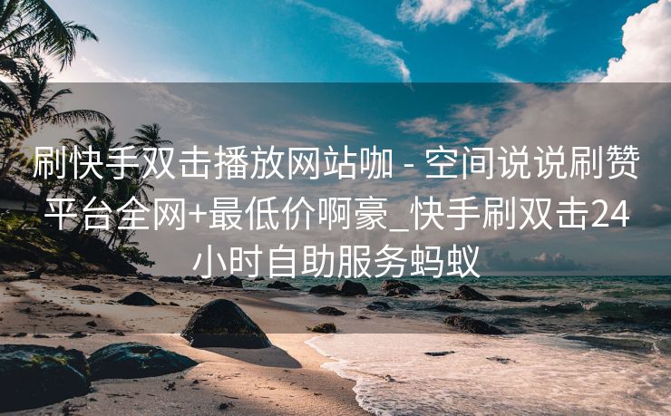 刷快手双击播放网站咖 - 空间说说刷赞平台全网+最低价啊豪_快手刷双击24小时自助服务蚂蚁