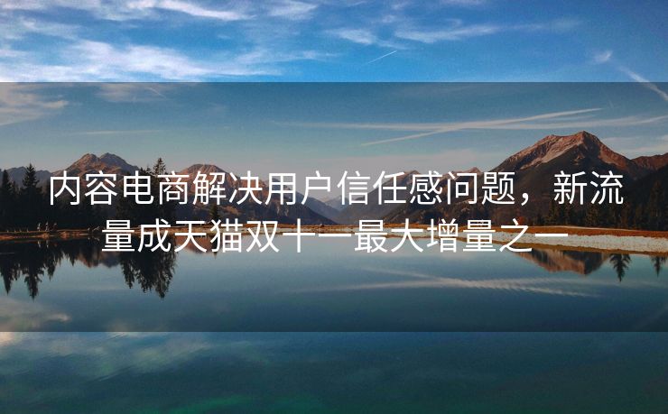 内容电商解决用户信任感问题，新流量成天猫双十一最大增量之一
