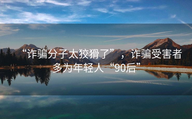 “诈骗分子太狡猾了”，诈骗受害者多为年轻人“90后”