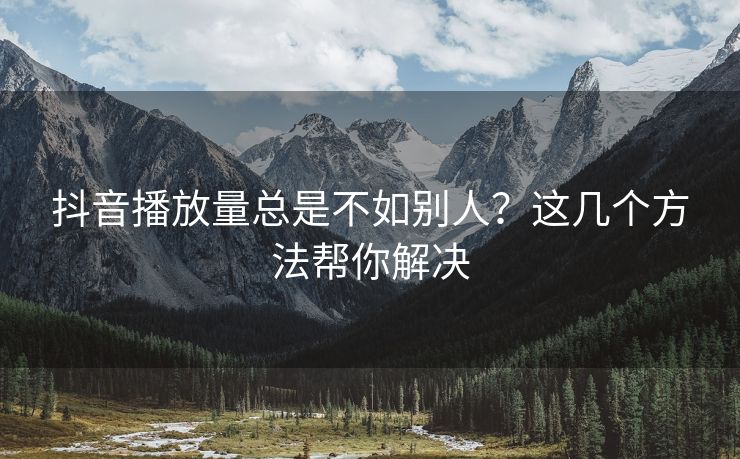 抖音播放量总是不如别人？这几个方法帮你解决