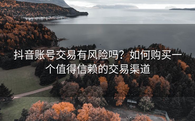 抖音账号交易有风险吗？如何购买一个值得信赖的交易渠道