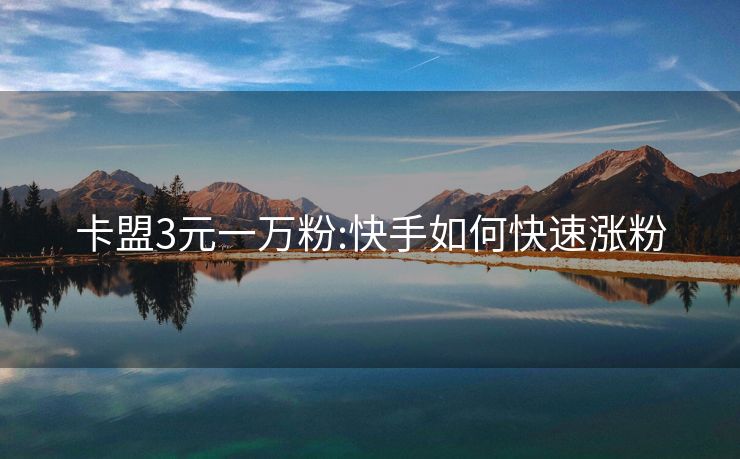 卡盟3元一万粉:快手如何快速涨粉
