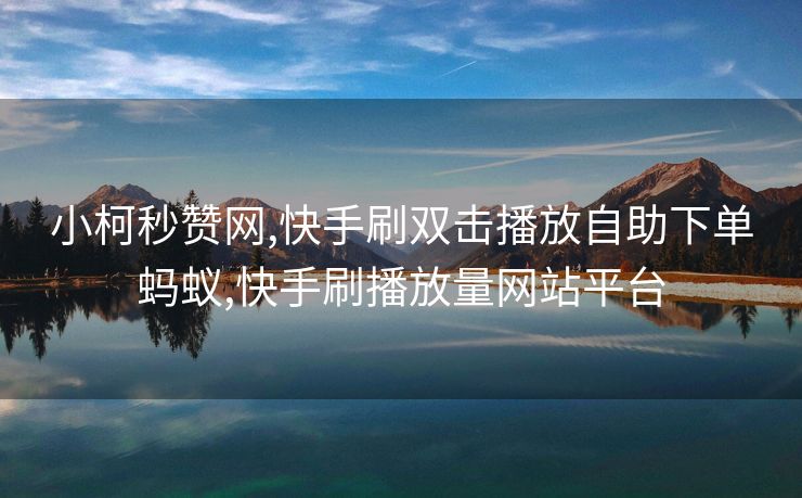 小柯秒赞网,快手刷双击播放自助下单蚂蚁,快手刷播放量网站平台