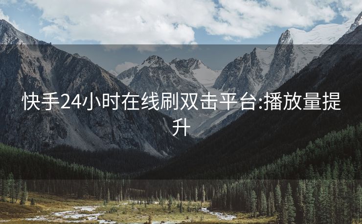 快手24小时在线刷双击平台:播放量提升