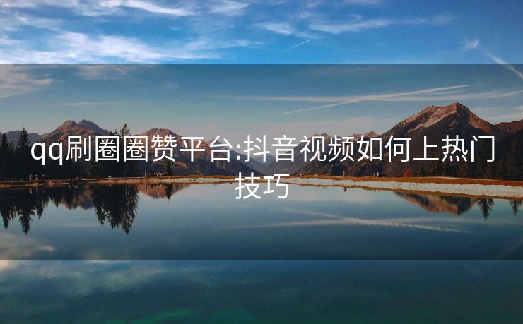qq刷圈圈赞平台:抖音视频如何上热门技巧