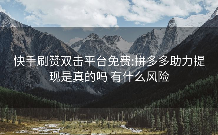 快手刷赞双击平台免费:拼多多助力提现是真的吗 有什么风险