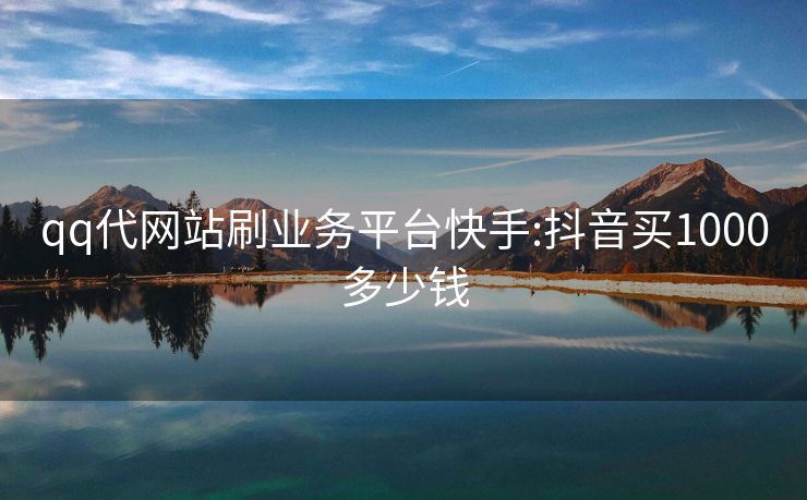 qq代网站刷业务平台快手:抖音买1000多少钱