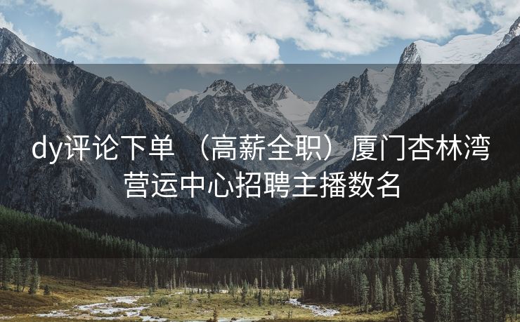 dy评论下单 （高薪全职）厦门杏林湾营运中心招聘主播数名
