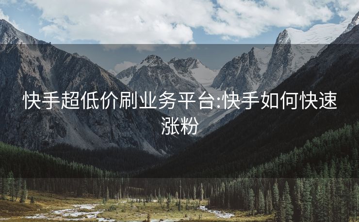 快手超低价刷业务平台:快手如何快速涨粉