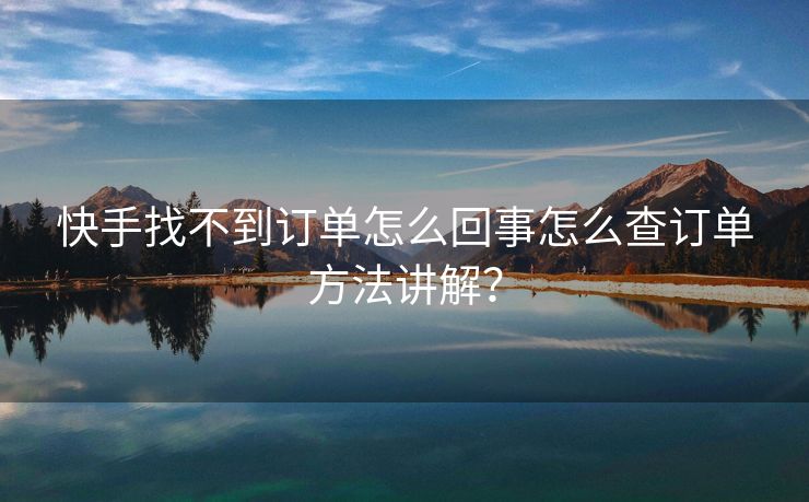 快手找不到订单怎么回事怎么查订单方法讲解？