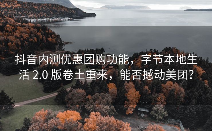 抖音内测优惠团购功能，字节本地生活 2.0 版卷土重来，能否撼动美团？