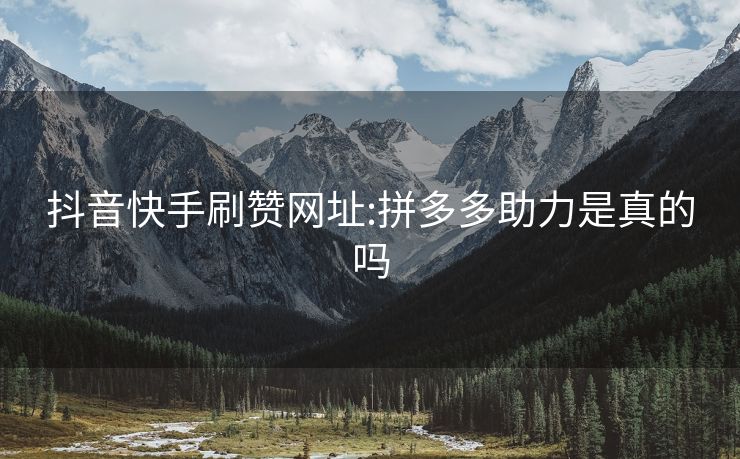 抖音快手刷赞网址:拼多多助力是真的吗