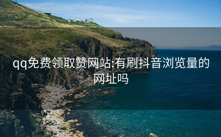 qq免费领取赞网站:有刷抖音浏览量的网址吗