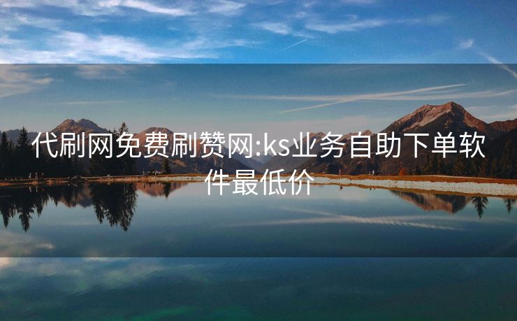 代刷网免费刷赞网:ks业务自助下单软件最低价