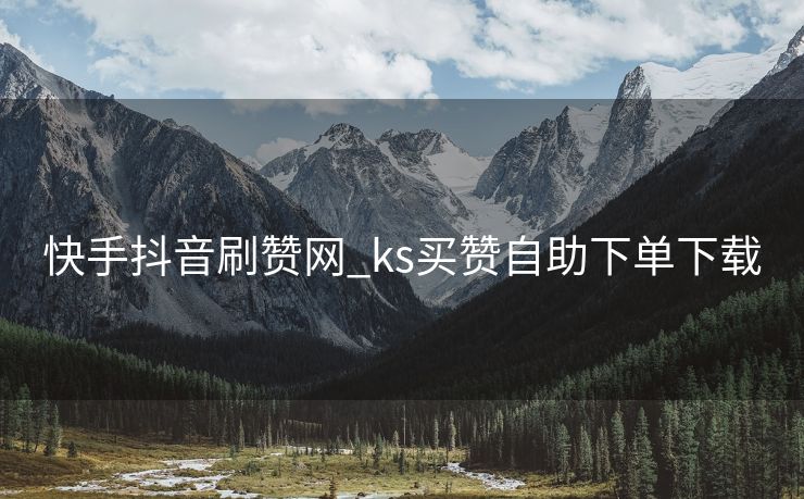 快手抖音刷赞网_ks买赞自助下单下载