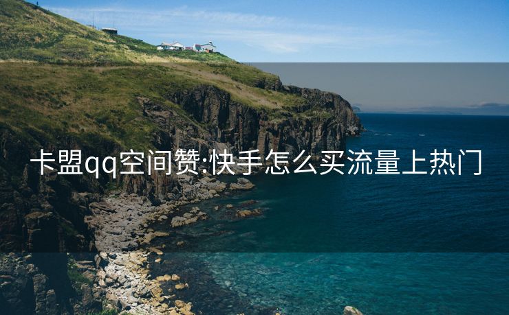 卡盟qq空间赞:快手怎么买流量上热门