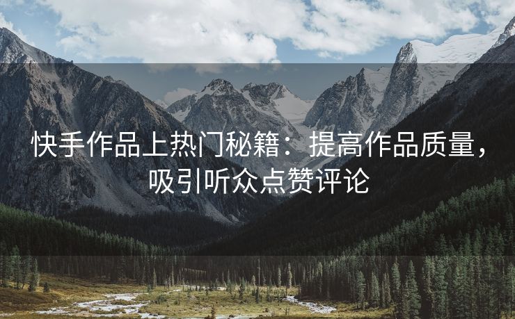 快手作品上热门秘籍：提高作品质量，吸引听众点赞评论
