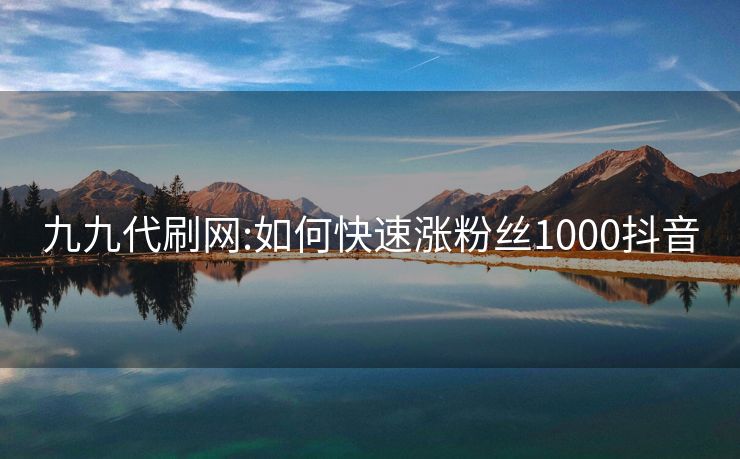 九九代刷网:如何快速涨粉丝1000抖音