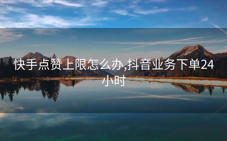 快手点赞上限怎么办,抖音业务下单24小时