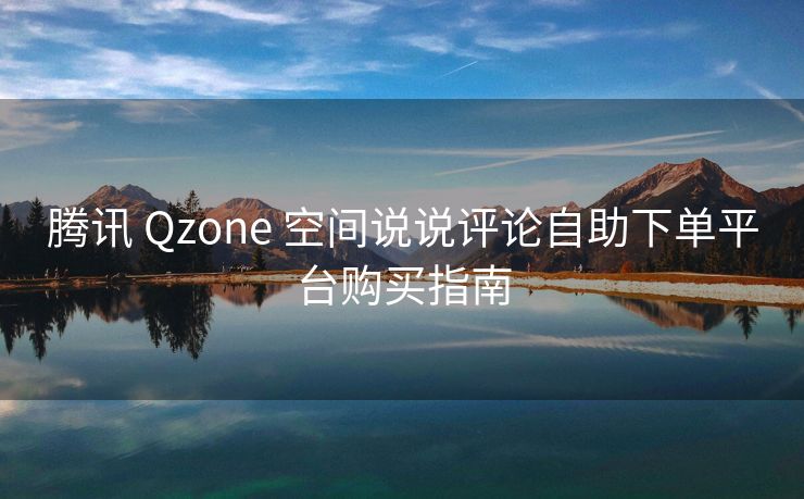腾讯 Qzone 空间说说评论自助下单平台购买指南