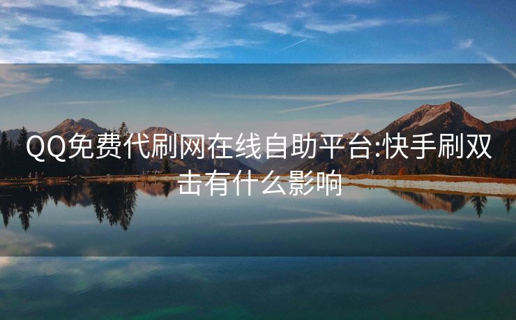 QQ免费代刷网在线自助平台:快手刷双击有什么影响