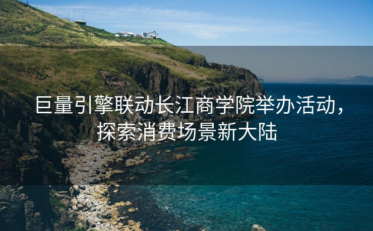 巨量引擎联动长江商学院举办活动，探索消费场景新大陆