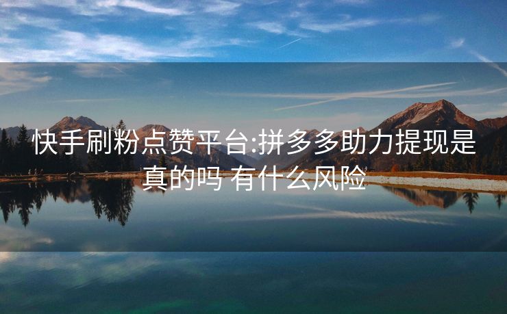 快手刷粉点赞平台:拼多多助力提现是真的吗 有什么风险