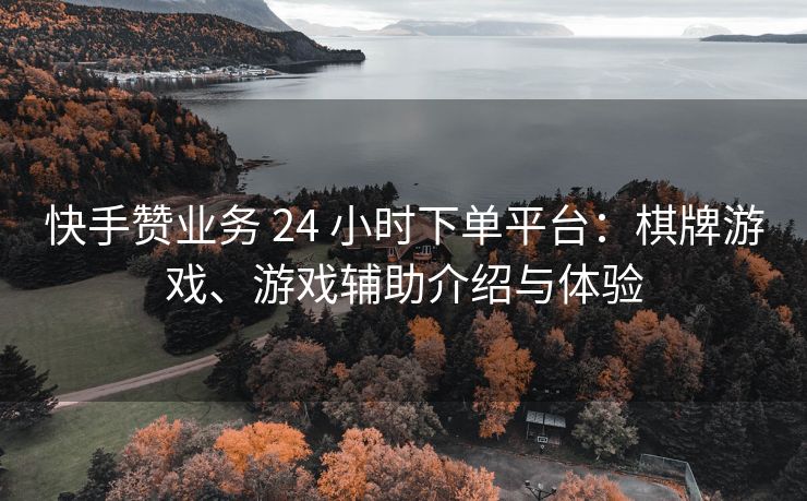 快手赞业务 24 小时下单平台：棋牌游戏、游戏辅助介绍与体验