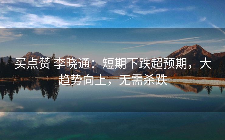 买点赞 李晓通：短期下跌超预期，大趋势向上，无需杀跌