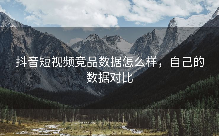 抖音短视频竞品数据怎么样，自己的数据对比