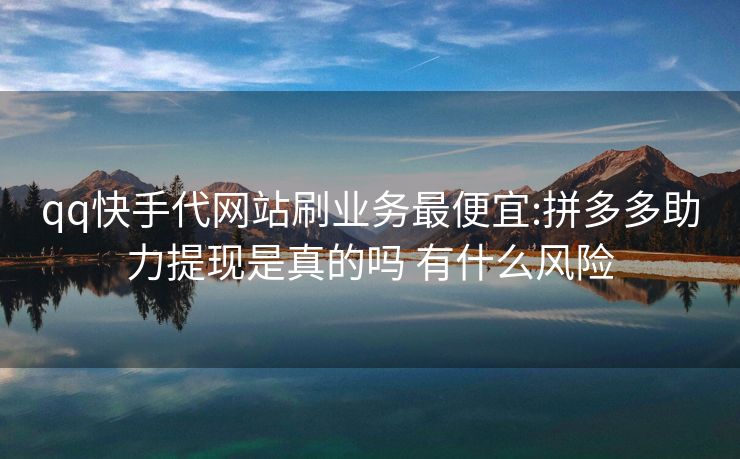 qq快手代网站刷业务最便宜:拼多多助力提现是真的吗 有什么风险