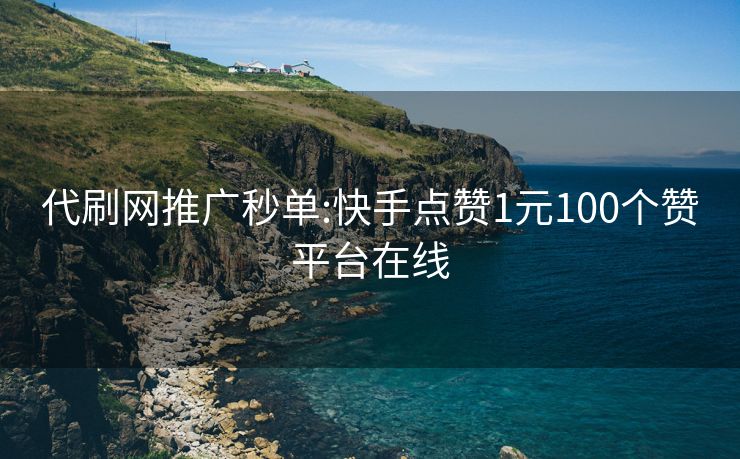代刷网推广秒单:快手点赞1元100个赞平台在线