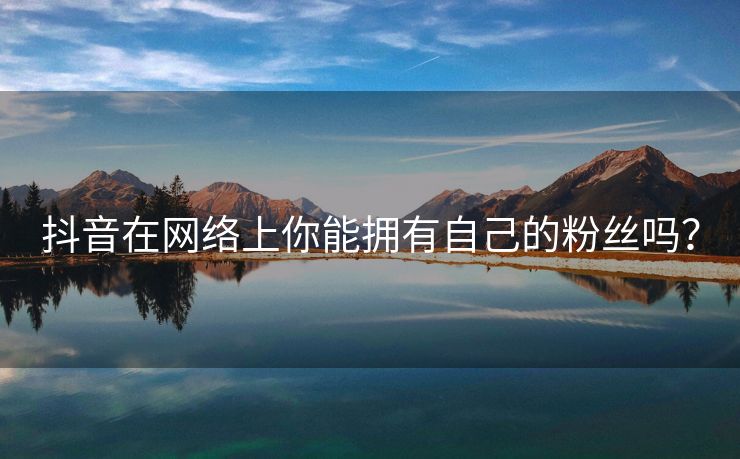 抖音在网络上你能拥有自己的粉丝吗？