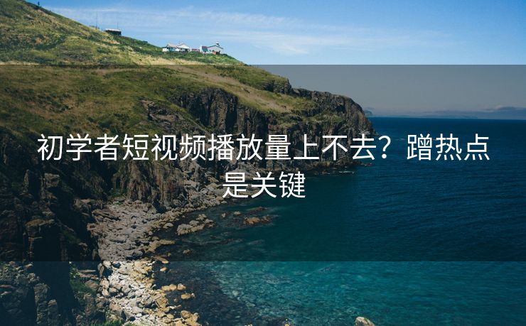 初学者短视频播放量上不去？蹭热点是关键
