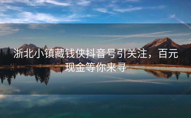 浙北小镇藏钱侠抖音号引关注，百元现金等你来寻