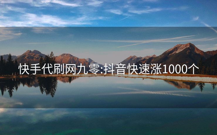快手代刷网九零:抖音快速涨1000个