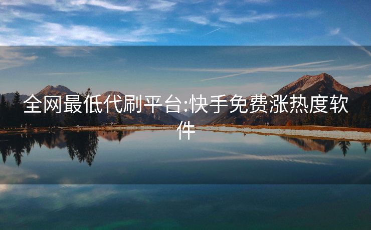 全网最低代刷平台:快手免费涨热度软件