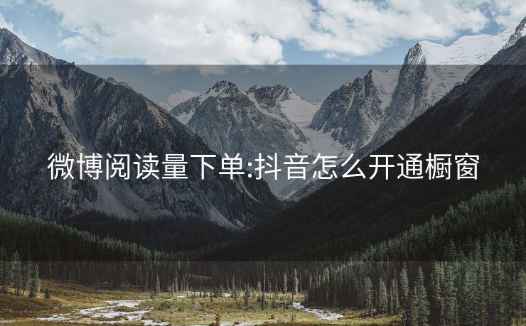 微博阅读量下单:抖音怎么开通橱窗