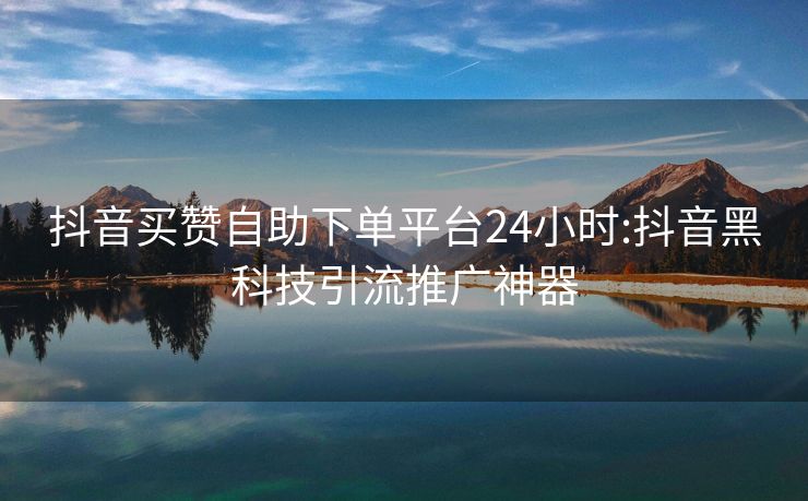 抖音买赞自助下单平台24小时:抖音黑科技引流推广神器