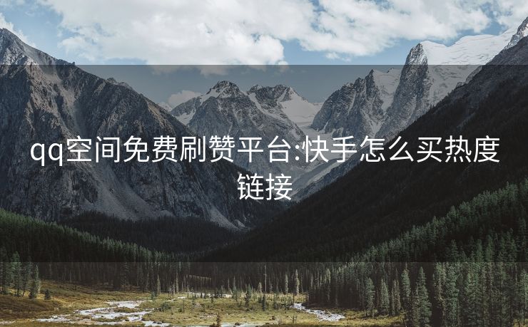 qq空间免费刷赞平台:快手怎么买热度链接