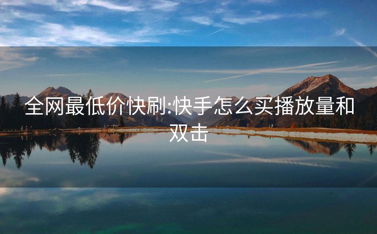 全网最低价快刷:快手怎么买播放量和双击