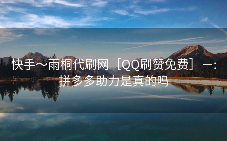 快手～雨桐代刷网［QQ刷赞免费］－:拼多多助力是真的吗