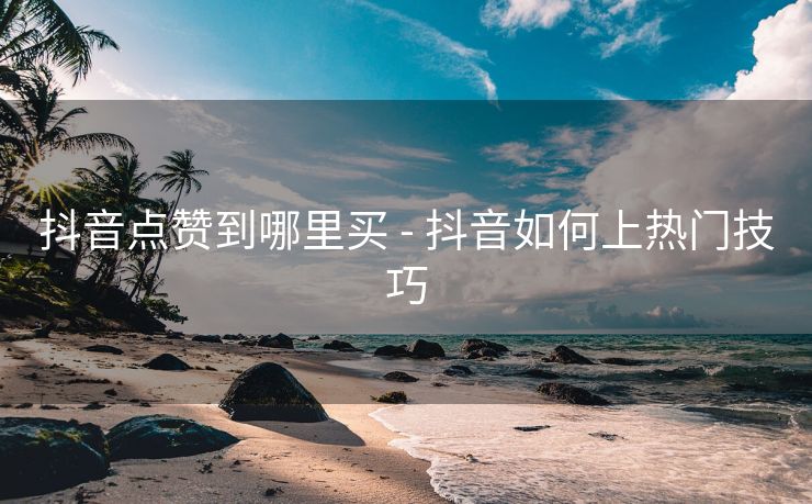 抖音点赞到哪里买 - 抖音如何上热门技巧