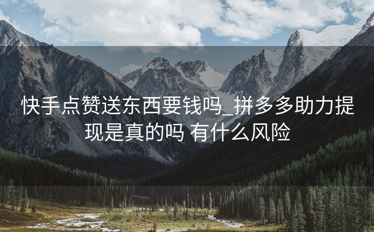 快手点赞送东西要钱吗_拼多多助力提现是真的吗 有什么风险