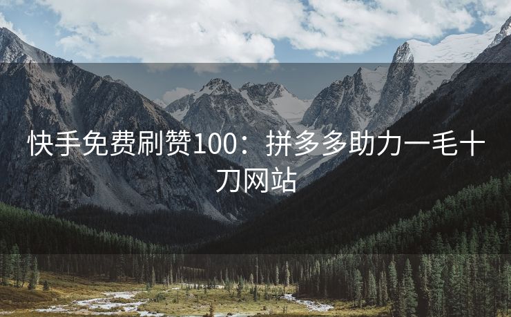 快手免费刷赞100：拼多多助力一毛十刀网站